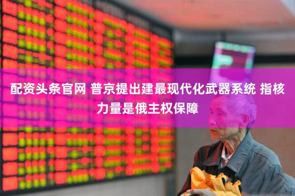 配资头条官网 普京提出建最现代化武器系统 指核力量是俄主权保障