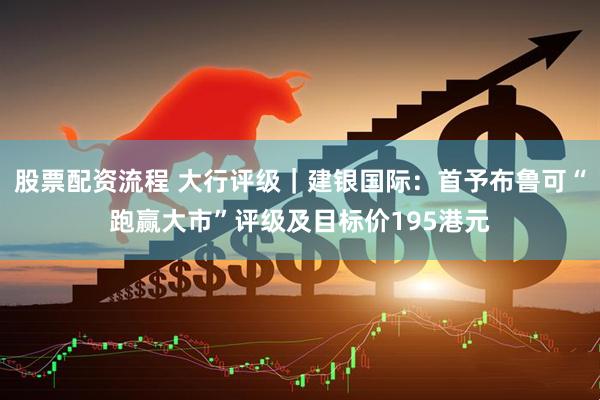 股票配资流程 大行评级｜建银国际：首予布鲁可“跑赢大市”评级及目标价195港元