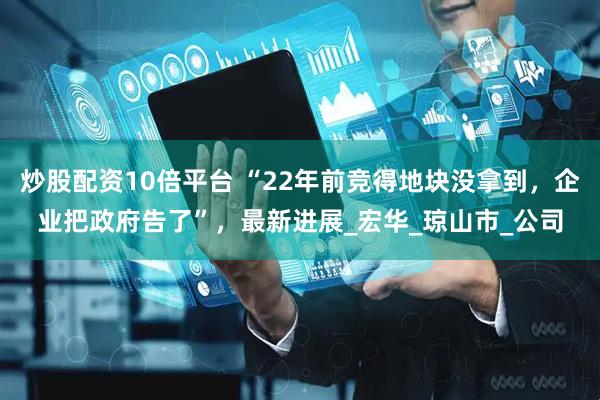 炒股配资10倍平台 “22年前竞得地块没拿到，企业把政府告了”，最新进展_宏华_琼山市_公司