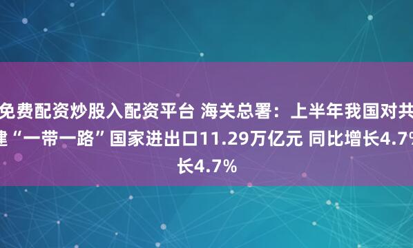 免费配资炒股入配资平台 海关总署：上半年我国对共建“一带一路”国家进出口11.29万亿元 同比增长4.7%