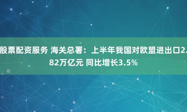 股票配资服务 海关总署：上半年我国对欧盟进出口2.82万亿元 同比增长3.5%