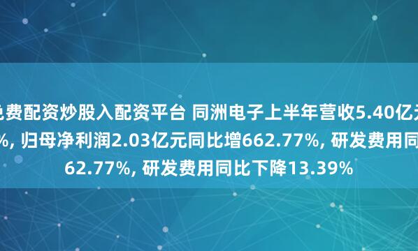免费配资炒股入配资平台 同洲电子上半年营收5.40亿元同比增606.52%, 归母净利润2.03亿元同比增662.77%, 研发费用同比下降13.39%