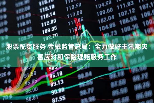 股票配资服务 金融监管总局：全力做好主汛期灾害应对和保险理赔服务工作