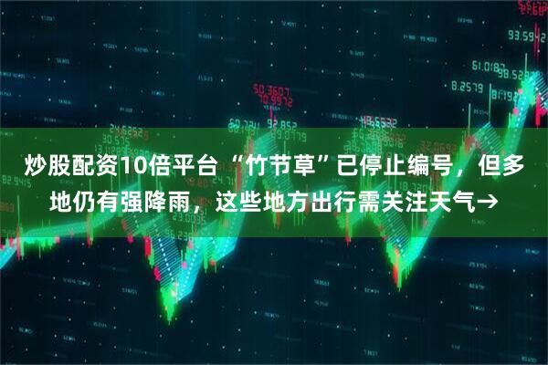 炒股配资10倍平台 “竹节草”已停止编号，但多地仍有强降雨，这些地方出行需关注天气→
