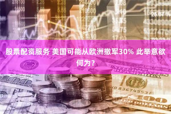 股票配资服务 美国可能从欧洲撤军30% 此举意欲何为？