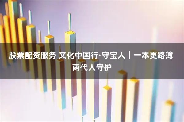 股票配资服务 文化中国行·守宝人｜一本更路簿 两代人守护