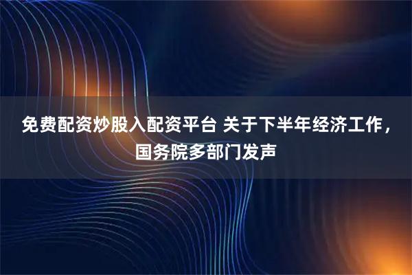 免费配资炒股入配资平台 关于下半年经济工作，国务院多部门发声
