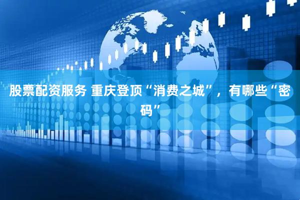 股票配资服务 重庆登顶“消费之城”，有哪些“密码”