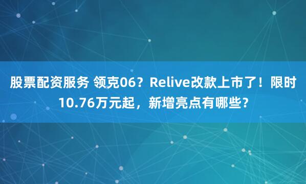 股票配资服务 领克06？Relive改款上市了！限时10.76万元起，新增亮点有哪些？