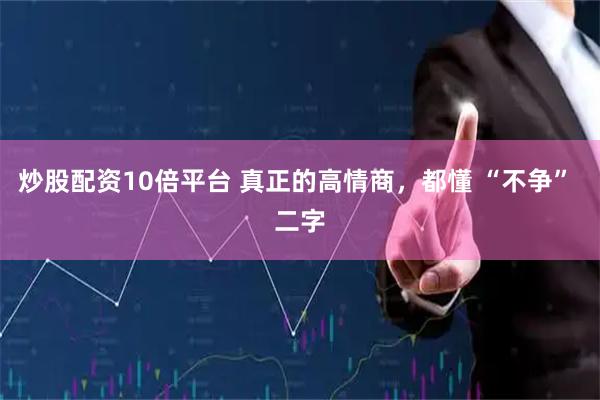 炒股配资10倍平台 真正的高情商，都懂 “不争” 二字