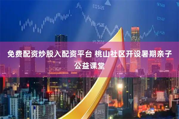 免费配资炒股入配资平台 桃山社区开设暑期亲子公益课堂