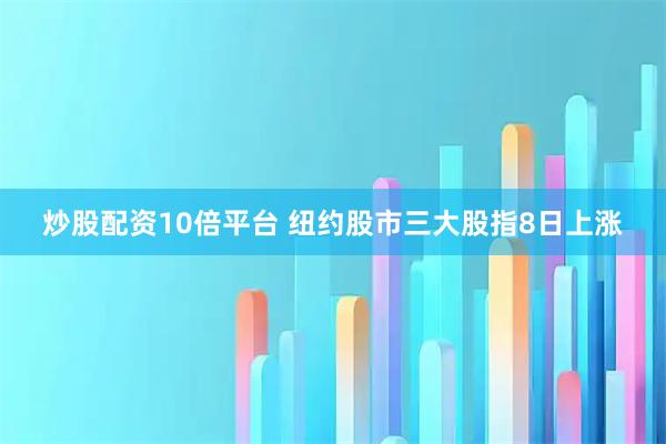 炒股配资10倍平台 纽约股市三大股指8日上涨