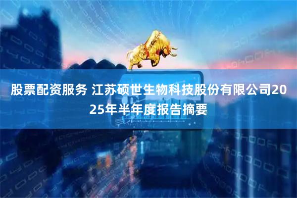 股票配资服务 江苏硕世生物科技股份有限公司2025年半年度报告摘要