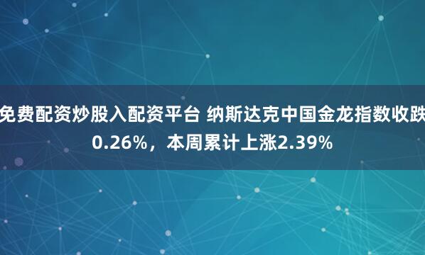 免费配资炒股入配资平台 纳斯达克中国金龙指数收跌0.26%，本周累计上涨2.39%
