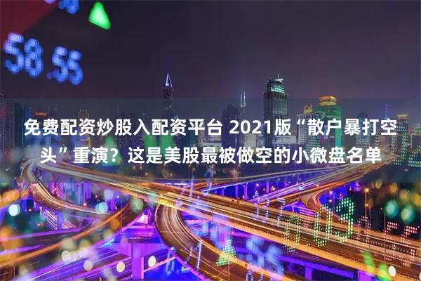 免费配资炒股入配资平台 2021版“散户暴打空头”重演？这是美股最被做空的小微盘名单