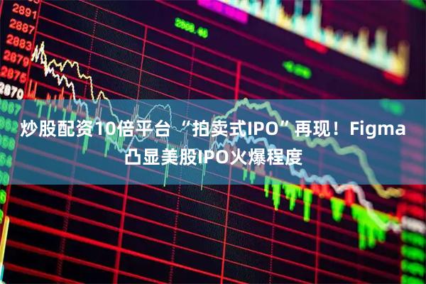炒股配资10倍平台 “拍卖式IPO”再现！Figma凸显美股IPO火爆程度