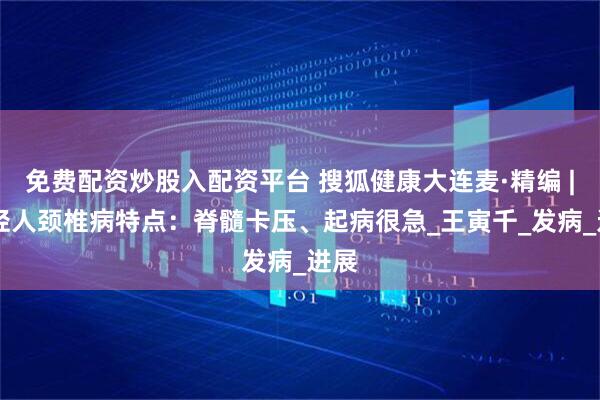 免费配资炒股入配资平台 搜狐健康大连麦·精编 | 年轻人颈椎病特点：脊髓卡压、起病很急_王寅千_发病_进展