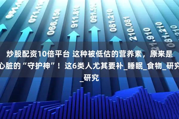 炒股配资10倍平台 这种被低估的营养素，原来是心脏的“守护神”！这6类人尤其要补_睡眠_食物_研究