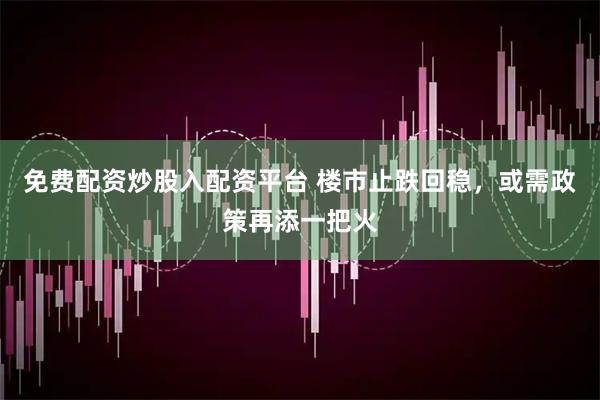 免费配资炒股入配资平台 楼市止跌回稳，或需政策再添一把火