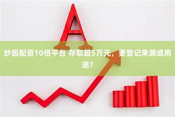 炒股配资10倍平台 存取超5万元，要登记来源或用途？