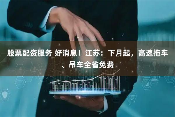 股票配资服务 好消息！江苏：下月起，高速拖车、吊车全省免费