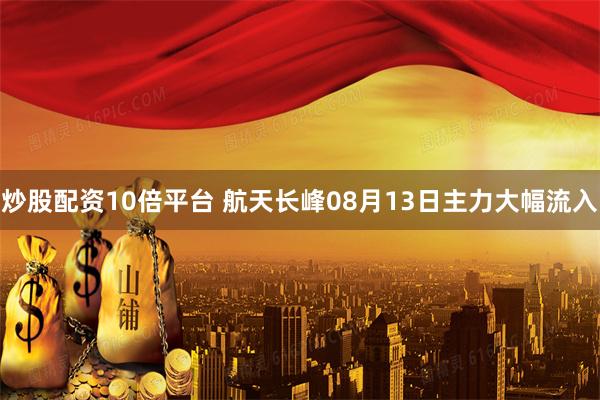 炒股配资10倍平台 航天长峰08月13日主力大幅流入