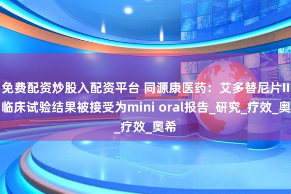 免费配资炒股入配资平台 同源康医药：艾多替尼片II期临床试验结果被接受为mini oral报告_研究_疗效_奥希