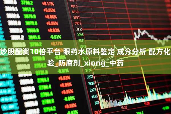 炒股配资10倍平台 眼药水原料鉴定 成分分析 配方化验_防腐剂_xiong_中药