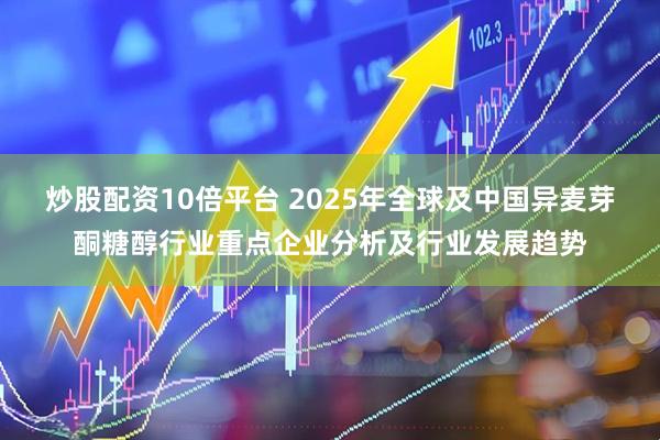 炒股配资10倍平台 2025年全球及中国异麦芽酮糖醇行业重点企业分析及行业发展趋势