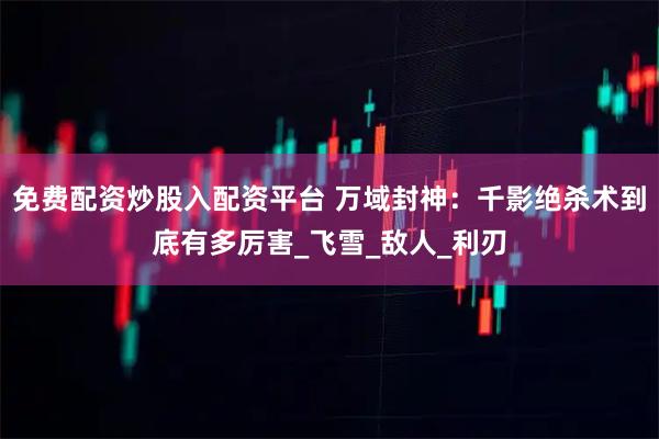 免费配资炒股入配资平台 万域封神：千影绝杀术到底有多厉害_飞雪_敌人_利刃