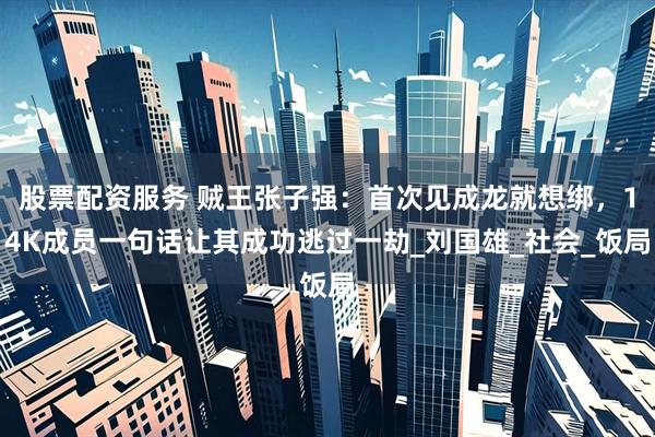 股票配资服务 贼王张子强：首次见成龙就想绑，14K成员一句话让其成功逃过一劫_刘国雄_社会_饭局