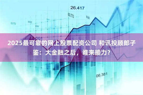 2025最可靠的网上股票配资公司 和讯投顾郎子鉴：大金融之后，谁来接力？