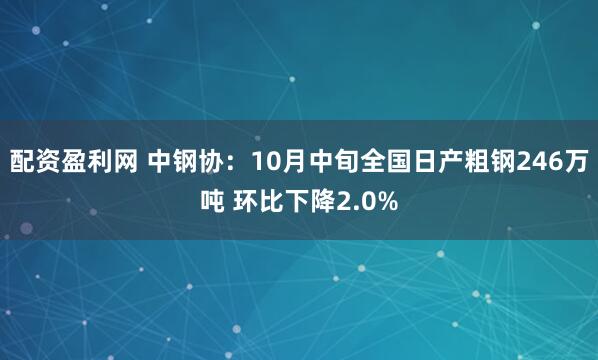 配资盈利网 中钢协：10月中旬全国日产粗钢246万吨 环比下降2.0%