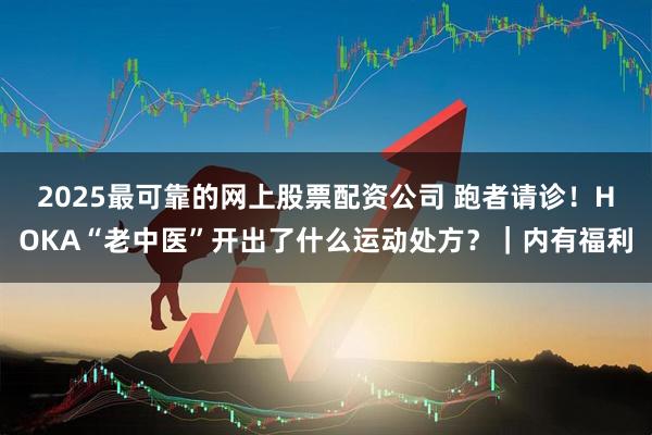 2025最可靠的网上股票配资公司 跑者请诊！HOKA“老中医”开出了什么运动处方？｜内有福利