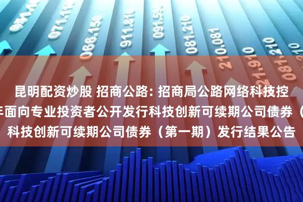 昆明配资炒股 招商公路: 招商局公路网络科技控股股份有限公司2025年面向专业投资者公开发行科技创新可续期公司债券（第一期）发行结果公告
