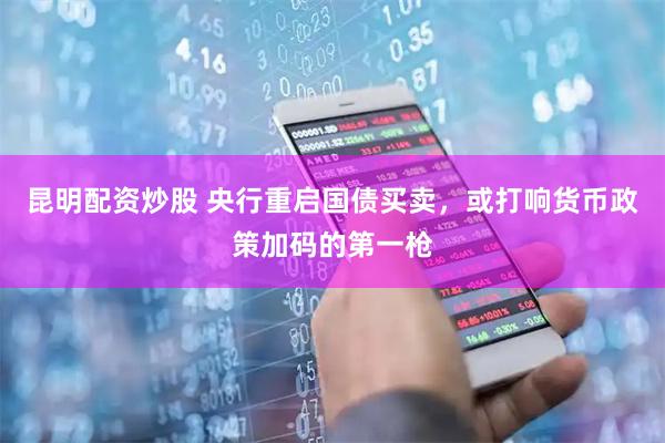 昆明配资炒股 央行重启国债买卖，或打响货币政策加码的第一枪