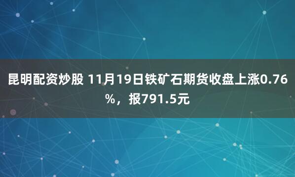 昆明配资炒股 11月19日铁矿石期货收盘上涨0.76%，报791.5元