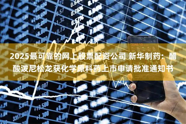 2025最可靠的网上股票配资公司 新华制药：醋酸泼尼松龙获化学原料药上市申请批准通知书
