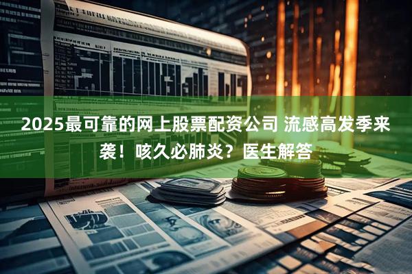 2025最可靠的网上股票配资公司 流感高发季来袭！咳久必肺炎？医生解答